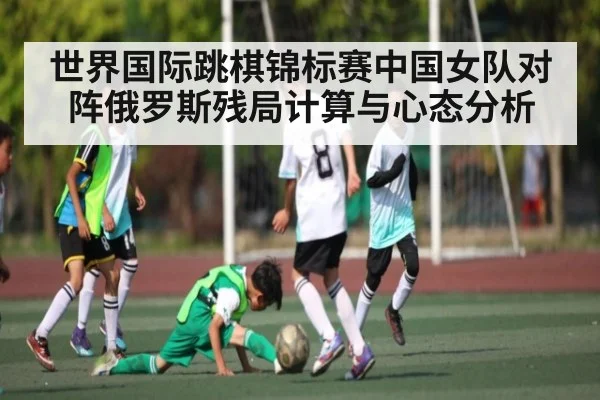 世界国际跳棋锦标赛中国女队对阵俄罗斯残局计算与心态分析