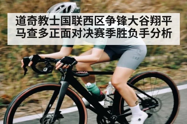 道奇教士国联西区争锋大谷翔平马查多正面对决赛季胜负手分析