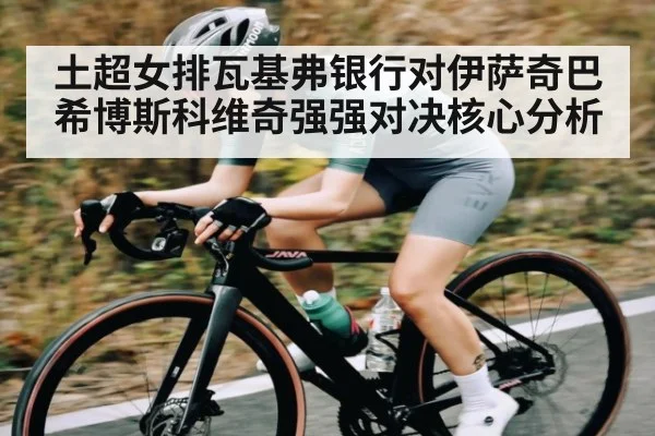 土超女排瓦基弗银行对伊萨奇巴希博斯科维奇强强对决核心分析