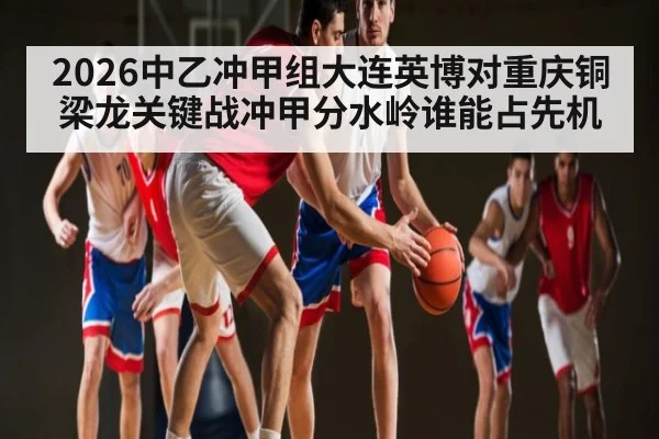 2026中乙冲甲组大连英博对重庆铜梁龙关键战冲甲分水岭谁能占先机