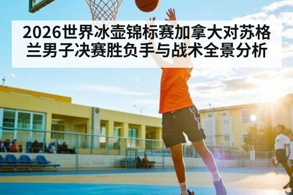 2026世界冰壶锦标赛加拿大对苏格兰男子决赛胜负手与战术全景分析