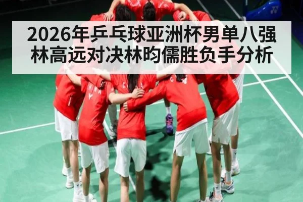 2026年乒乓球亚洲杯男单八强林高远对决林昀儒胜负手分析